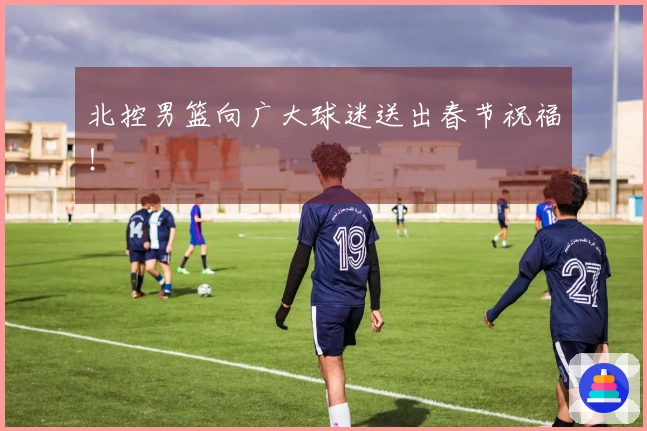 北控男篮向广大球迷送出春节祝福！