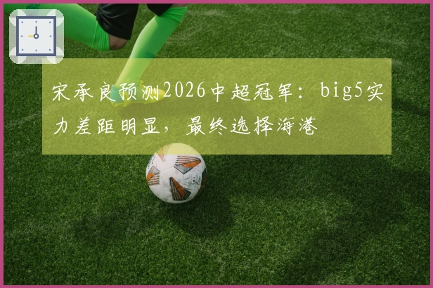 宋承良预测2026中超冠军：big5实力差距明显，最终选择海港