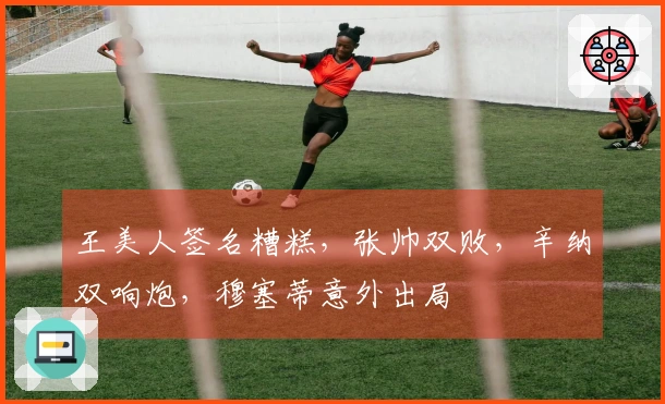 王美人签名糟糕，张帅双败，辛纳双响炮，穆塞蒂意外出局