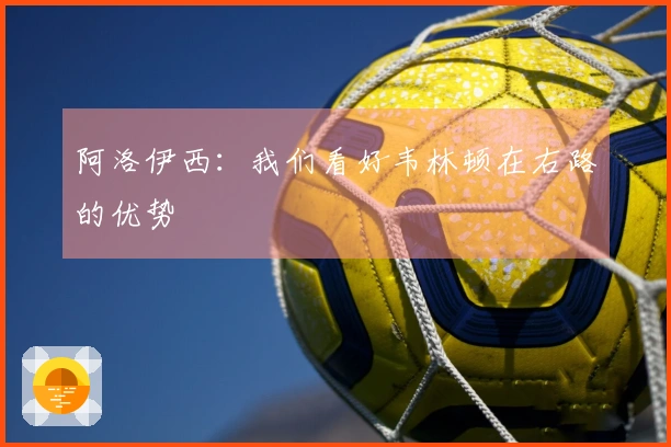 阿洛伊西：我们看好韦林顿在右路的优势