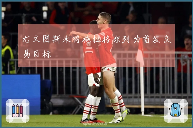 尤文图斯未将施拉格尔列为首发交易目标