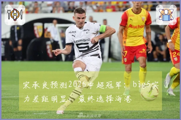 宋承良预测2026中超冠军：big5实力差距明显，最终选择海港