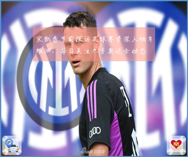 宋凯春节前探访足球界资深人物年维泗，每日关注冬季奥运会动态