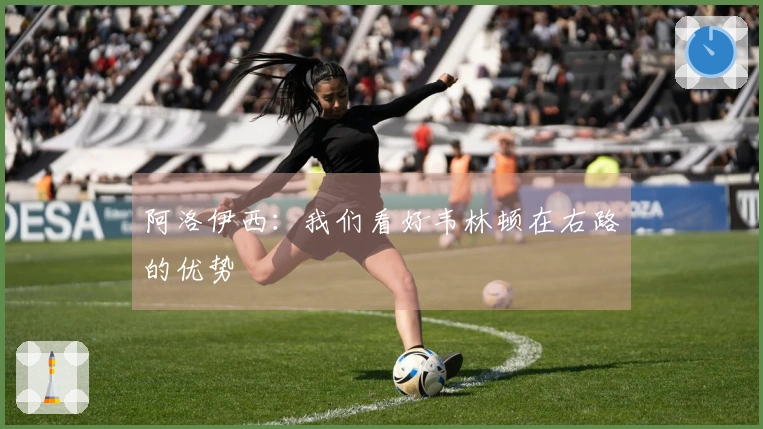 阿洛伊西：我们看好韦林顿在右路的优势