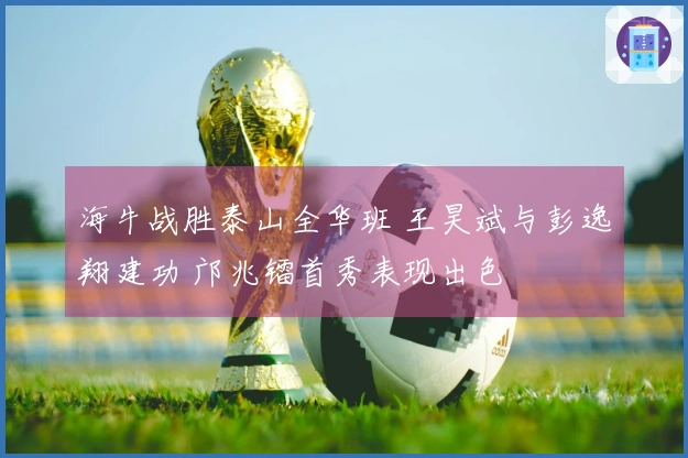 海牛战胜泰山全华班 王昊斌与彭逸翔建功 邝兆镭首秀表现出色