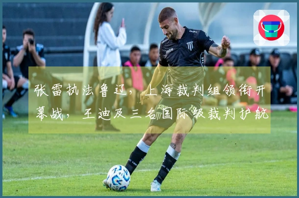 张雷执法鲁辽，上海裁判组领衔开幕战，王迪及三名国际级裁判护航！