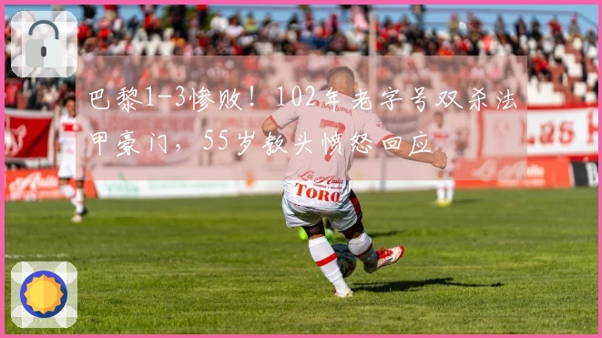 巴黎1-3惨败！102年老字号双杀法甲豪门，55岁教头愤怒回应