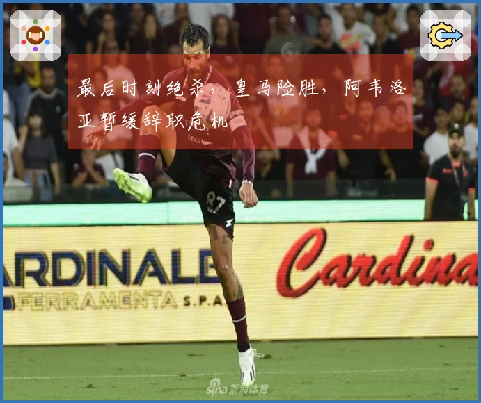 最后时刻绝杀，皇马险胜，阿韦洛亚暂缓辞职危机