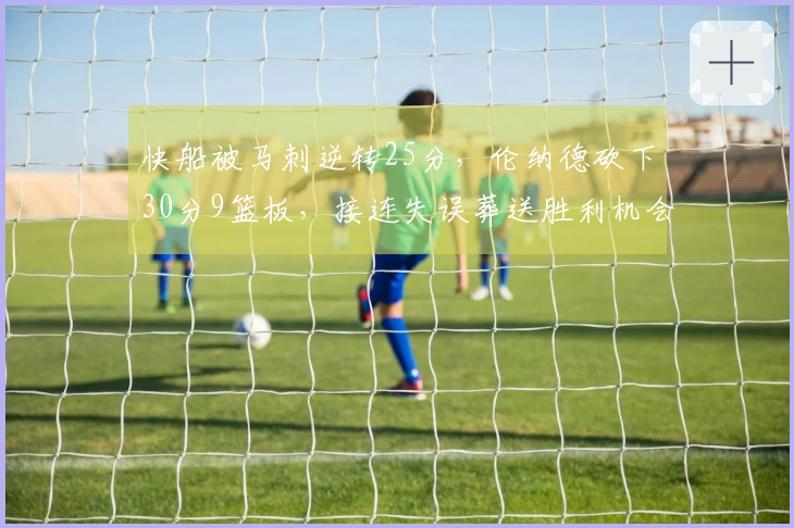 快船被马刺逆转25分，伦纳德砍下30分9篮板，接连失误葬送胜利机会