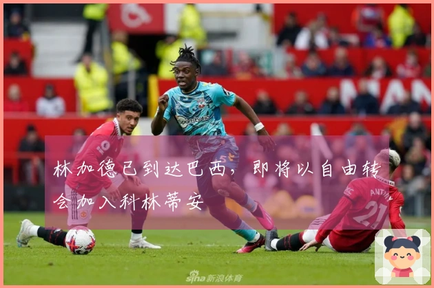 林加德已到达巴西，即将以自由转会加入科林蒂安