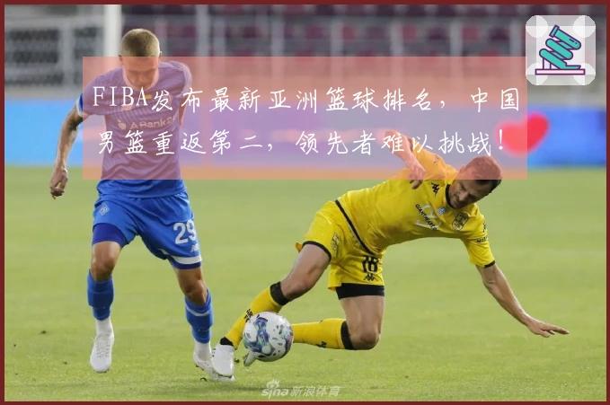 FIBA发布最新亚洲篮球排名，中国男篮重返第二，领先者难以挑战！