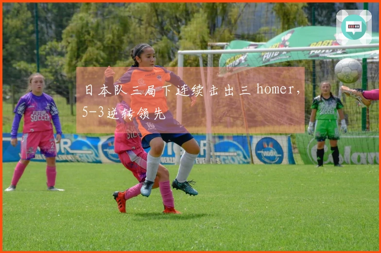日本队三局下连续击出三 homer，5-3逆转领先
