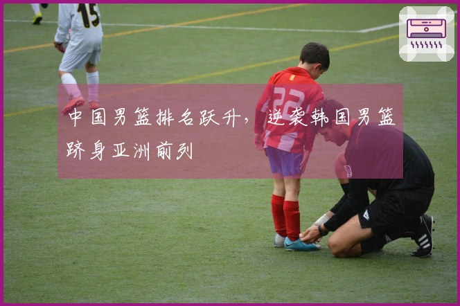 中国男篮排名跃升，逆袭韩国男篮跻身亚洲前列