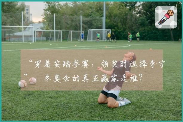 “穿着安踏参赛，领奖时选择李宁”，冬奥会的真正赢家是谁？