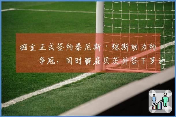 掘金正式签约泰厄斯·琼斯助力约穆争冠,同时解雇贝茨并签下罗迪