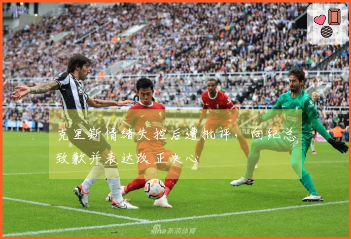 克里斯情绪失控后遭批评，向纪总致歉并表达改正决心