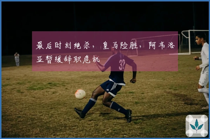 最后时刻绝杀，皇马险胜，阿韦洛亚暂缓辞职危机