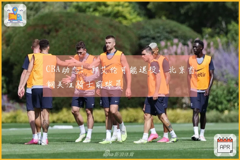 CBA动态！郭艾伦可能退役，北京首钢关注骑士前球员
